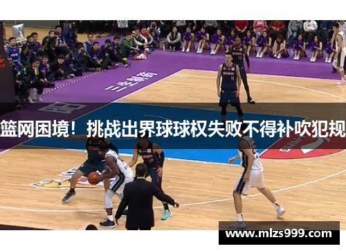 篮网困境！挑战出界球球权失败不得补吹犯规